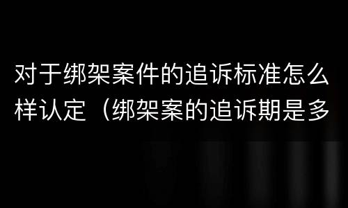 对于绑架案件的追诉标准怎么样认定（绑架案的追诉期是多少年）
