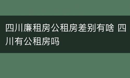 四川廉租房公租房差别有啥 四川有公租房吗