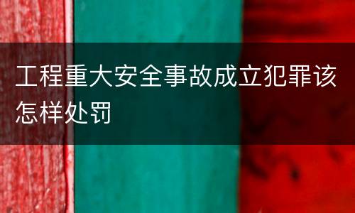 工程重大安全事故成立犯罪该怎样处罚