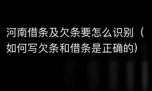 河南借条及欠条要怎么识别（如何写欠条和借条是正确的）