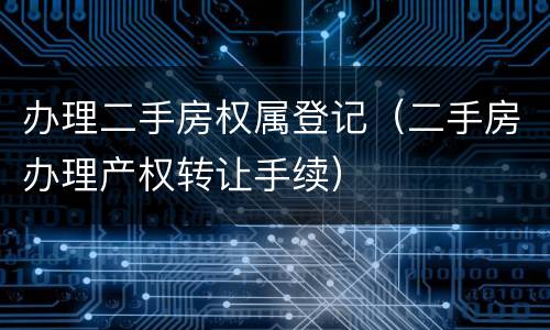 办理二手房权属登记（二手房办理产权转让手续）
