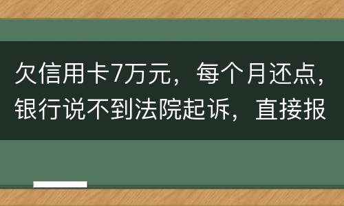 欠信用卡7万元，每个月还点，银行说不到法院起诉，直接报警抓人，是真的吗