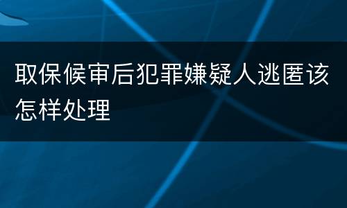 取保候审后犯罪嫌疑人逃匿该怎样处理