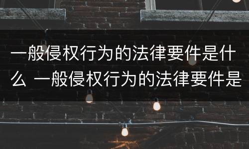 一般侵权行为的法律要件是什么 一般侵权行为的法律要件是什么呢