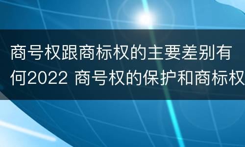 商号权跟商标权的主要差别有何2022 商号权的保护和商标权的保护一样是全国性范围的