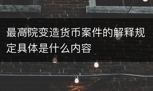 最高院变造货币案件的解释规定具体是什么内容