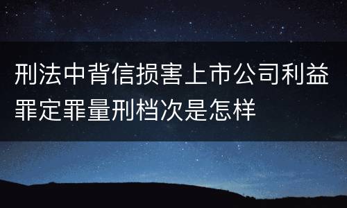 刑法中背信损害上市公司利益罪定罪量刑档次是怎样