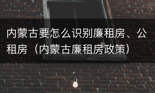 内蒙古要怎么识别廉租房、公租房（内蒙古廉租房政策）