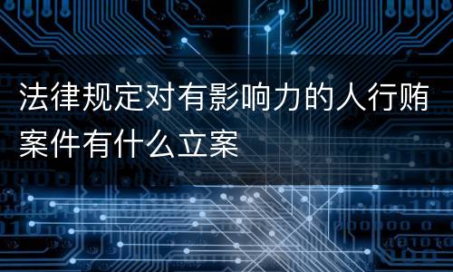 法律规定对有影响力的人行贿案件有什么立案