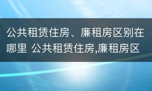 公共租赁住房、廉租房区别在哪里 公共租赁住房,廉租房区别在哪里呢