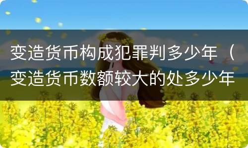 变造货币构成犯罪判多少年（变造货币数额较大的处多少年以下有期徒刑）