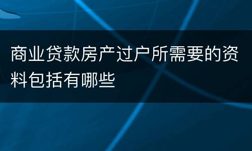 商业贷款房产过户所需要的资料包括有哪些