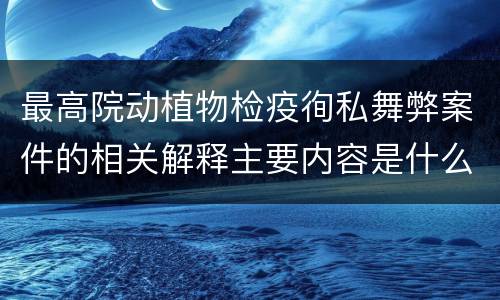 最高院动植物检疫徇私舞弊案件的相关解释主要内容是什么
