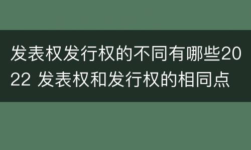 发表权发行权的不同有哪些2022 发表权和发行权的相同点