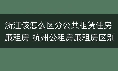 浙江该怎么区分公共租赁住房廉租房 杭州公租房廉租房区别