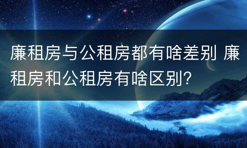 廉租房与公租房都有啥差别 廉租房和公租房有啥区别?