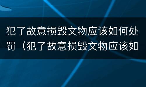 犯了故意损毁文物应该如何处罚（犯了故意损毁文物应该如何处罚呢）