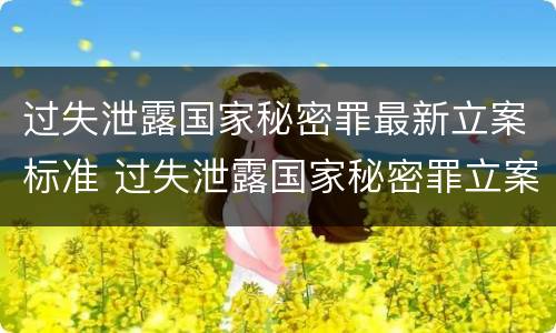 过失泄露国家秘密罪最新立案标准 过失泄露国家秘密罪立案标准是指泄露机密级国家秘密