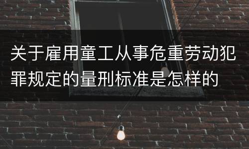 关于雇用童工从事危重劳动犯罪规定的量刑标准是怎样的