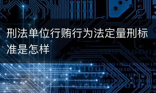 刑法单位行贿行为法定量刑标准是怎样