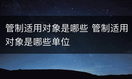 管制适用对象是哪些 管制适用对象是哪些单位