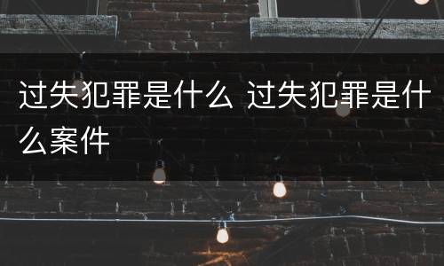 过失犯罪是什么 过失犯罪是什么案件