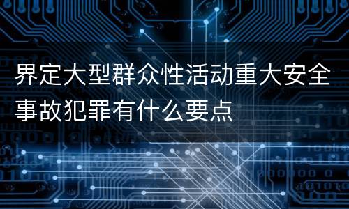 界定大型群众性活动重大安全事故犯罪有什么要点