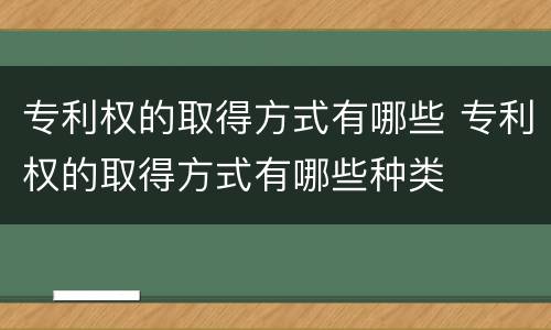 专利权的取得方式有哪些 专利权的取得方式有哪些种类
