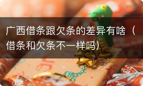 广西借条跟欠条的差异有啥（借条和欠条不一样吗）