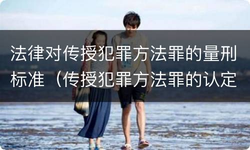法律对传授犯罪方法罪的量刑标准（传授犯罪方法罪的认定）