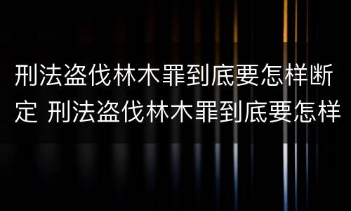 刑法盗伐林木罪到底要怎样断定 刑法盗伐林木罪到底要怎样断定
