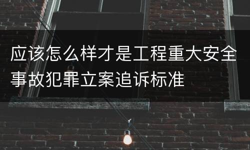应该怎么样才是工程重大安全事故犯罪立案追诉标准