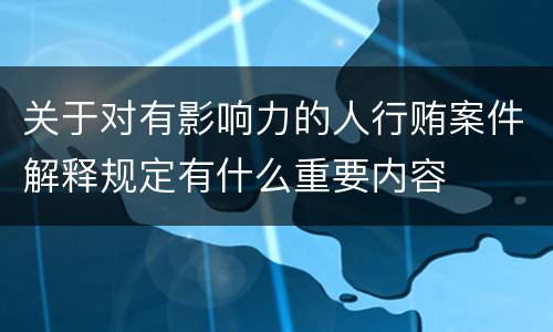 关于对有影响力的人行贿案件解释规定有什么重要内容