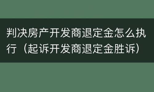 判决房产开发商退定金怎么执行（起诉开发商退定金胜诉）