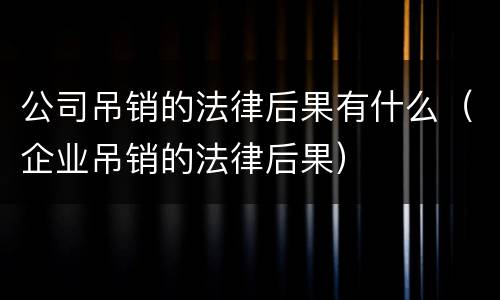 公司吊销的法律后果有什么（企业吊销的法律后果）