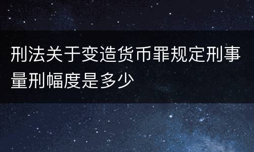 刑法关于变造货币罪规定刑事量刑幅度是多少