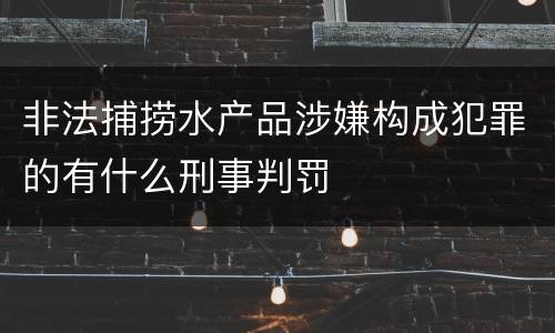 非法捕捞水产品涉嫌构成犯罪的有什么刑事判罚