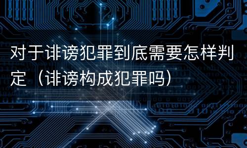 对于诽谤犯罪到底需要怎样判定（诽谤构成犯罪吗）