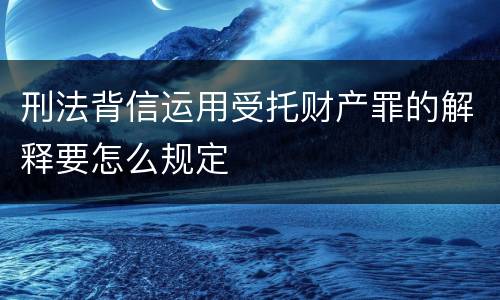 刑法背信运用受托财产罪的解释要怎么规定