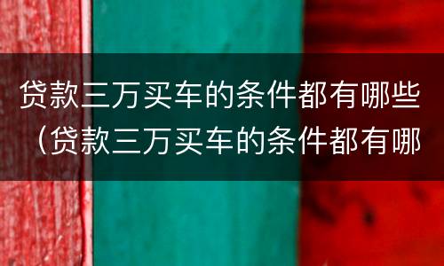 贷款三万买车的条件都有哪些（贷款三万买车的条件都有哪些呢）