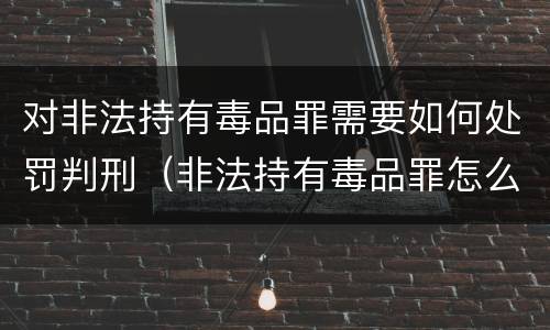 对非法持有毒品罪需要如何处罚判刑（非法持有毒品罪怎么判刑）