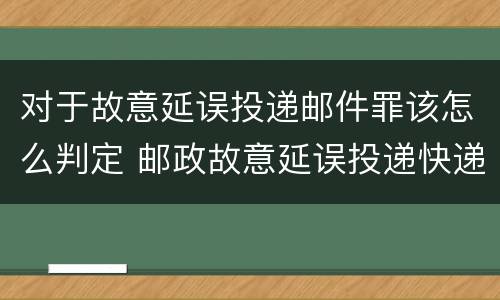 对于故意延误投递邮件罪该怎么判定 邮政故意延误投递快递