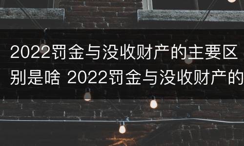 2022罚金与没收财产的主要区别是啥 2022罚金与没收财产的主要区别是啥呢
