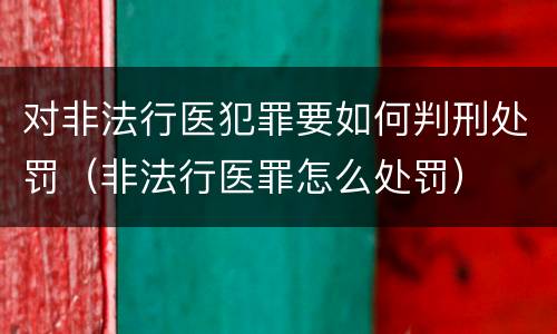 对非法行医犯罪要如何判刑处罚（非法行医罪怎么处罚）