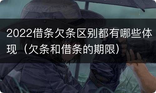 2022借条欠条区别都有哪些体现（欠条和借条的期限）