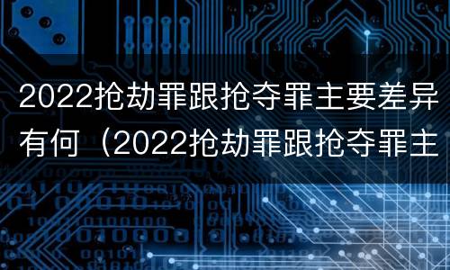 2022抢劫罪跟抢夺罪主要差异有何（2022抢劫罪跟抢夺罪主要差异有何区别）