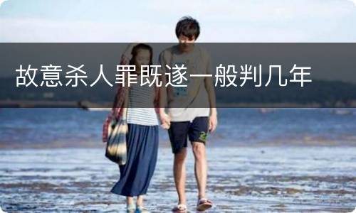 故意杀人罪既遂一般判几年