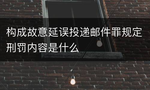 构成故意延误投递邮件罪规定刑罚内容是什么