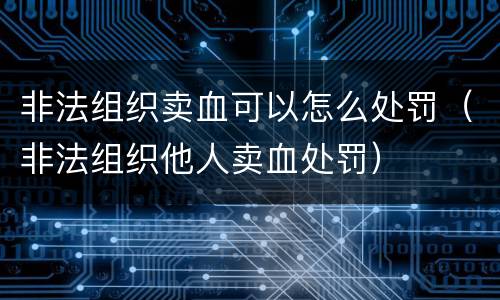 非法组织卖血可以怎么处罚（非法组织他人卖血处罚）