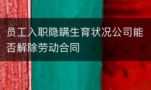 员工入职隐瞒生育状况公司能否解除劳动合同
